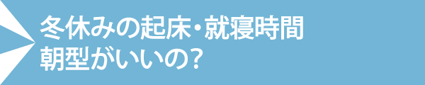 冬休みの起床・就寝時間 朝型がいいの？