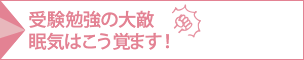 受験勉強の大敵 眠気はこう覚ます！