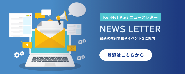 Kei-Net Plus ニュースレターでは、最新の教育情報やイベントをご案内します。登録はこちらから