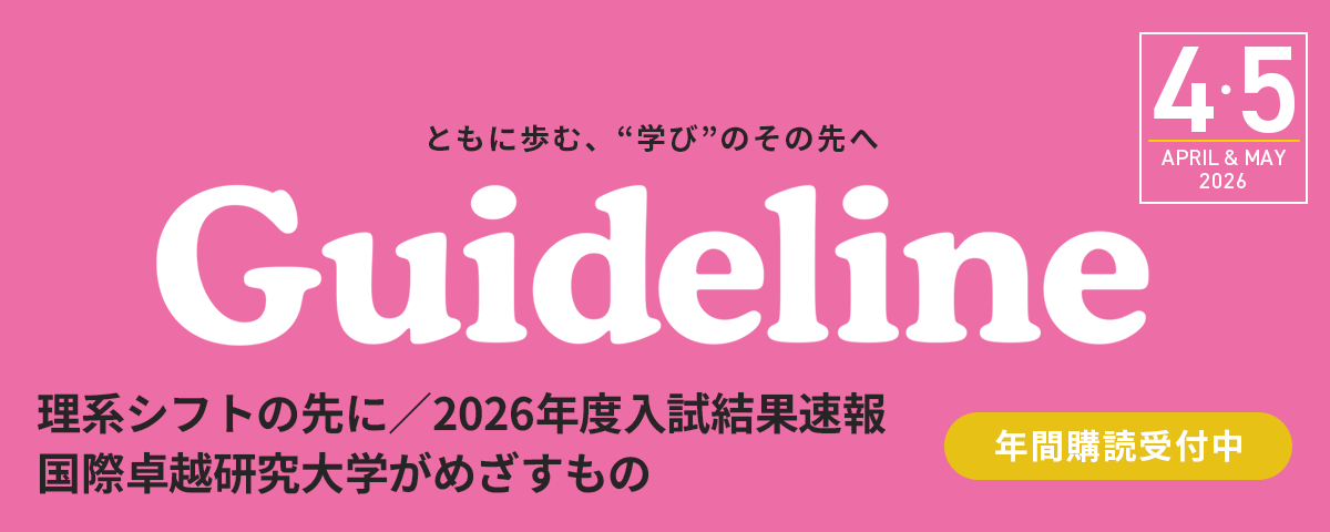 進学情報誌Guideline2026年４・５月号のご案内。掲載内容は2026年度入試結果速報/理系シフトの先に/国際卓越研究大学がめざすもの他。Web限定でネクストハイスクール構想が問い直す高校の形インタビューや、2026年度入試結果を大学別に分析した記事をご覧になれます。