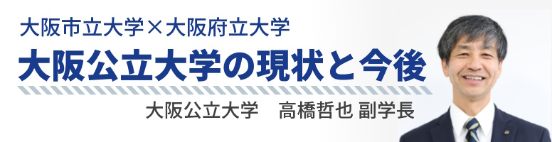 大阪市立大学×大阪府立大学　大阪公立大学の現状と今後　大阪公立大学　高橋哲也副学長