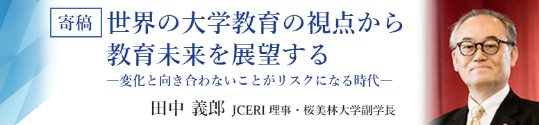 寄稿 世界の大学教育の視点から教育未来を展望する-変化と向き合わないことがリスクになる時代-JCERI理事・桜美林大学副学長 田中義郎先生