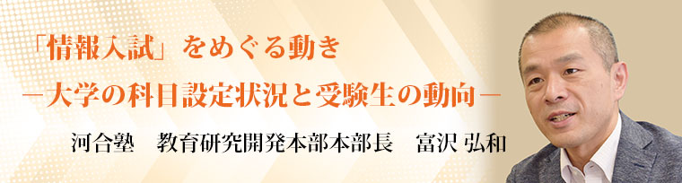 ｢情報入試｣をめぐる動き－大学の科目設定状況と受験生の動向－ 河合塾 富沢弘和
